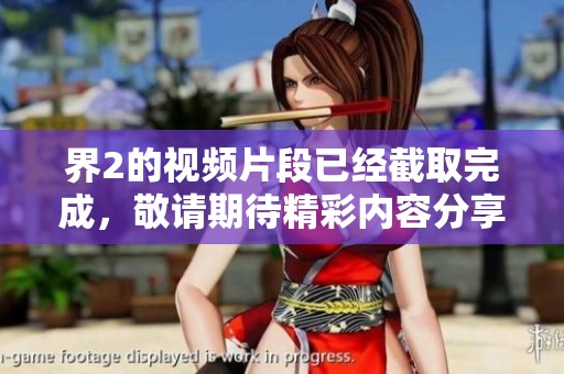 界2的视频片段已经截取完成，敬请期待精彩内容分享与讨论！