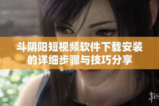 斗阴阳短视频软件下载安装的详细步骤与技巧分享