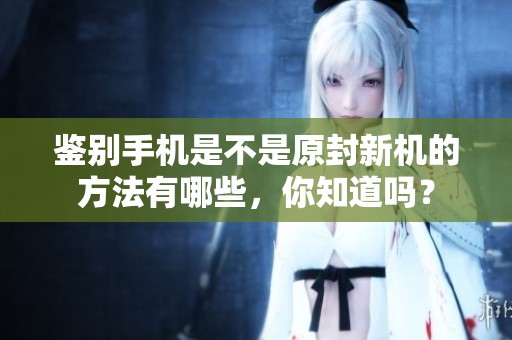 鉴别手机是不是原封新机的方法有哪些，你知道吗？