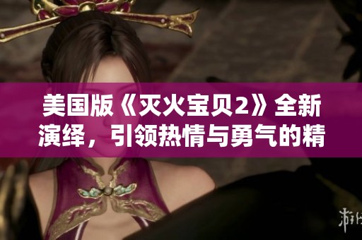 美国版《灭火宝贝2》全新演绎，引领热情与勇气的精彩冒险