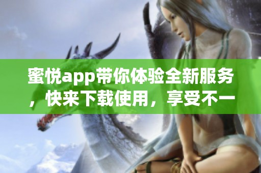 蜜悦app带你体验全新服务，快来下载使用，享受不一样的乐趣吧