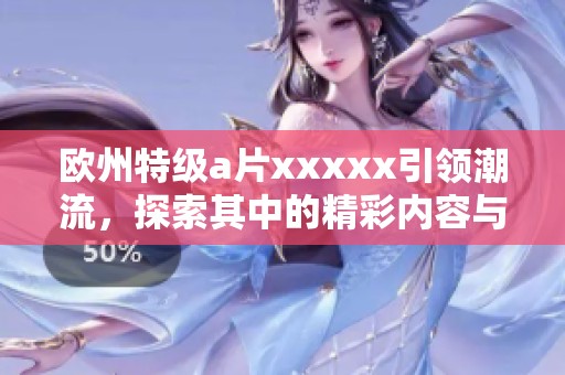 欧州特级**xxxxx引领潮流，探索其中的精彩内容与魅力所在