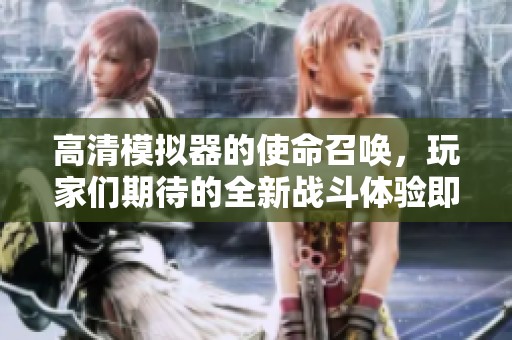 高清模拟器的使命召唤，玩家们期待的全新战斗体验即将来临