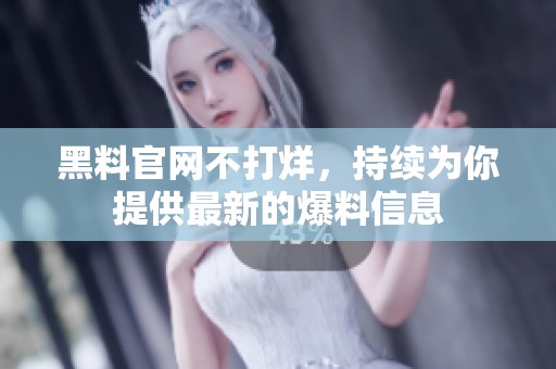 黑料官网不打烊，持续为你提供最新的爆料信息