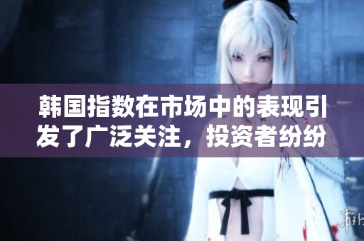 韩国指数在市场中的表现引发了广泛关注，投资者纷纷分析其未来动向