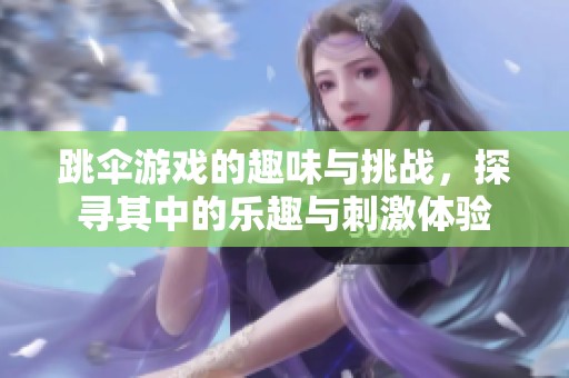 跳伞游戏的趣味与挑战，探寻其中的乐趣与刺激体验