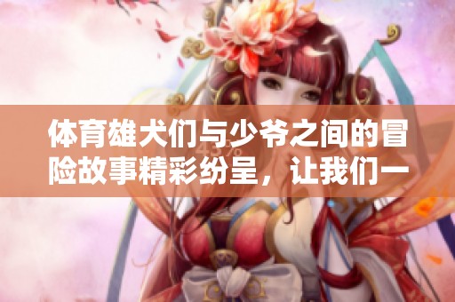 **雄犬们与少爷之间的冒险故事精彩纷呈，让我们一起探索这个世界