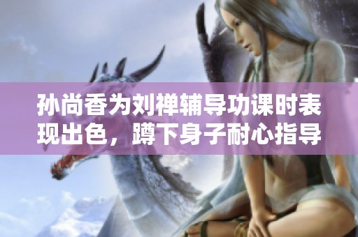 孙尚香为刘禅辅导功课时表现出色，蹲下身子耐心指导真让人感动
