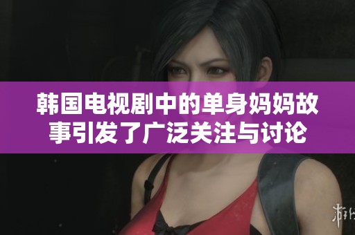 韩国电视剧中的单身妈妈故事引发了广泛关注与讨论