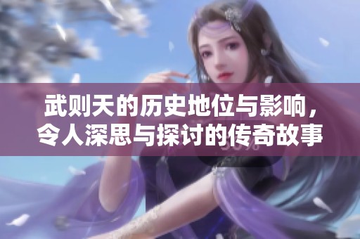 武则天的历史地位与影响，令人深思与探讨的传奇故事