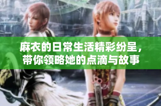 麻衣的日常生活精彩纷呈，带你领略她的点滴与故事