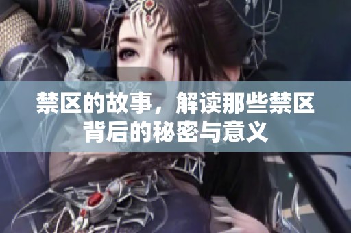 禁区的故事，解读那些禁区背后的秘密与意义