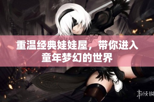 重温经典娃娃屋，带你进入童年梦幻的世界
