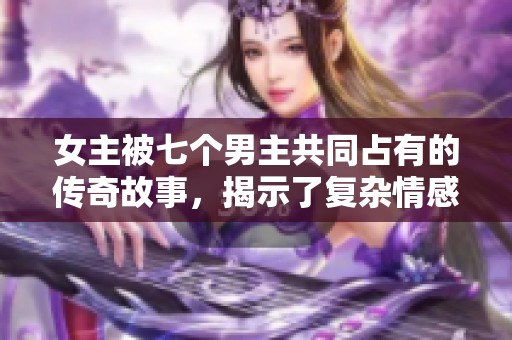 女主被七个男主共同占有的传奇故事，揭示了复杂情感与命运的交织