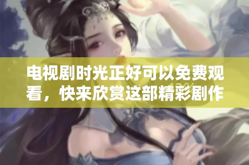 电视剧时光正好可以免费观看，快来欣赏这部精彩剧作吧！