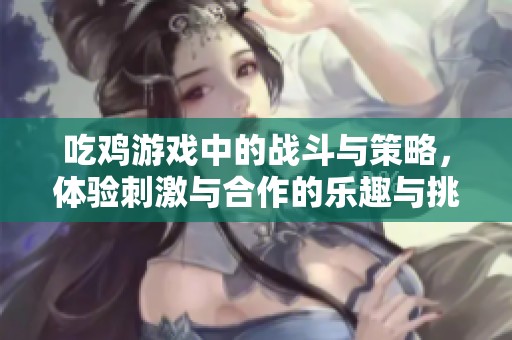 吃鸡游戏中的战斗与策略，体验刺激与合作的乐趣与挑战