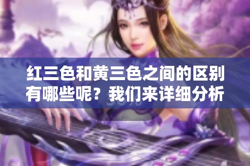 红三色和黄三色之间的区别有哪些呢？我们来详细分析一下这两者。
