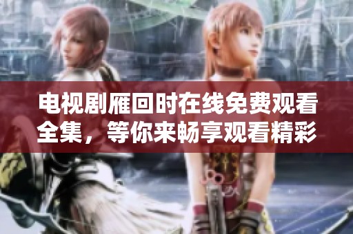 电视剧雁回时在线免费观看全集，等你来畅享观看精彩剧情！