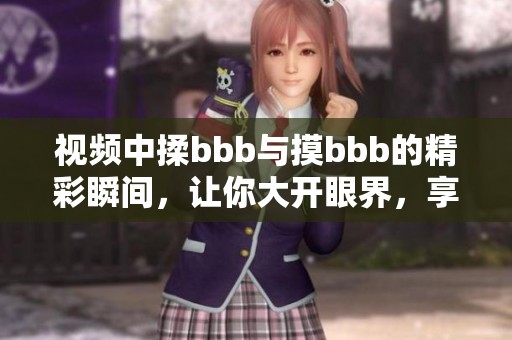 视频中揉bbb与摸bbb的精彩瞬间，让你大开眼界，享受其中的乐趣！