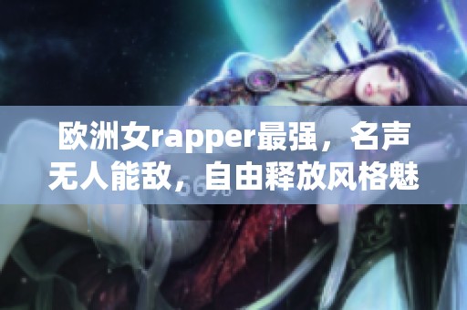 欧洲女rapper最强，名声无人能敌，自由释放风格魅力