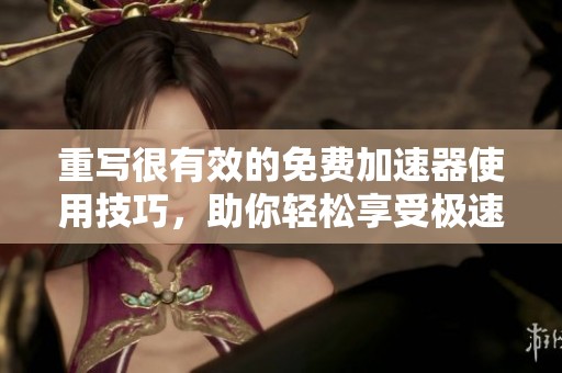 重写很有效的免费加速器使用技巧，助你轻松享受极速网络体验