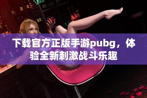 下载官方正版手游pubg，体验全新刺激战斗乐趣