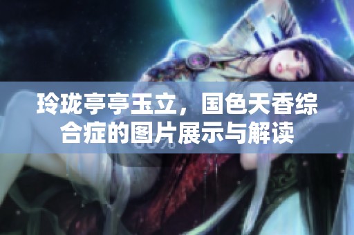 玲珑亭亭玉立，国色天香综合症的图片展示与解读