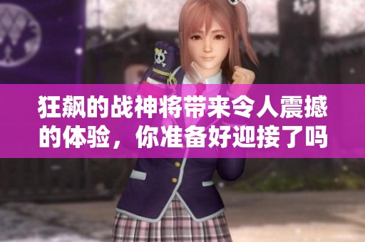 狂飙的战神将带来令人震撼的体验，你准备好迎接了吗