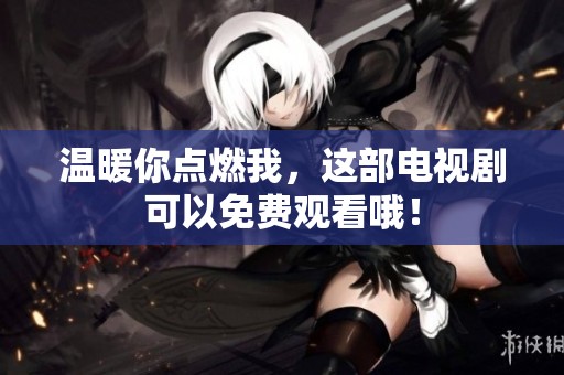 温暖你点燃我，这部电视剧可以免费观看哦！