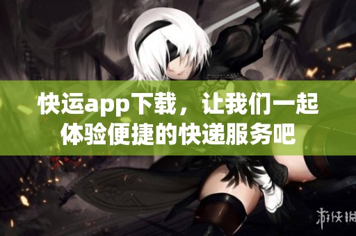快运app下载，让我们一起体验便捷的快递服务吧