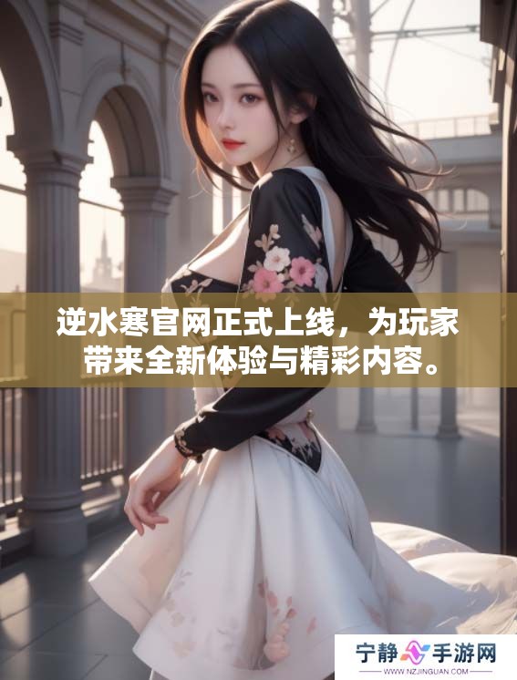 逆水寒官网正式上线，为玩家带来全新体验与精彩内容。