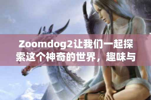 Zoomdog2让我们一起探索这个神奇的世界，趣味与惊喜不断呈现！
