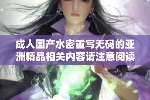 **国产水密重写**的亚洲精品相关内容请注意阅读，敬请期待更多精彩分享。