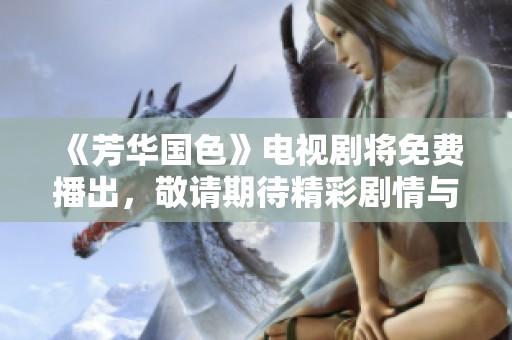 《芳华国色》电视剧将免费播出，敬请期待精彩剧情与动人故事！