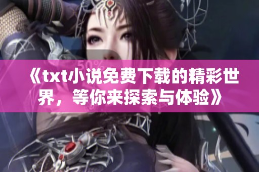 《txt小说免费下载的精彩世界，等你来探索与体验》
