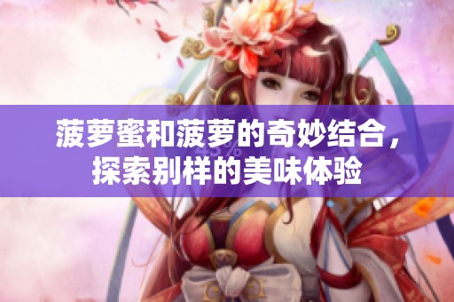 菠萝蜜和菠萝的奇妙结合，探索别样的美味体验