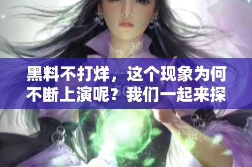 黑料不打烊，这个现象为何不断上演呢？我们一起来探讨一下。