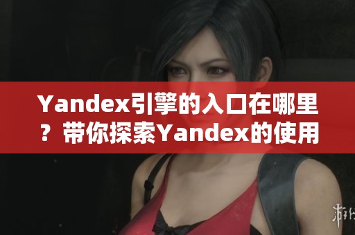 Yandex引擎的入口在哪里？带你探索Yandex的使用方式与便利性。