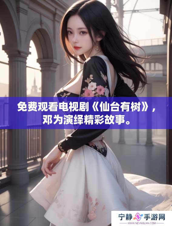 免费观看电视剧《仙台有树》，邓为演绎精彩故事。