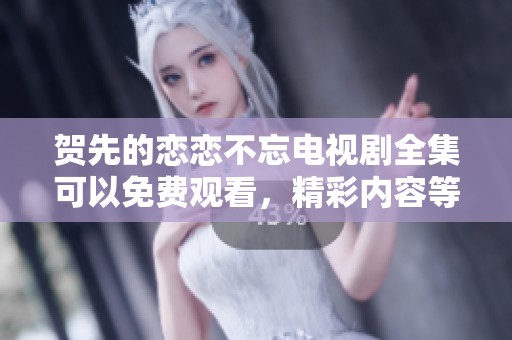 贺先的恋恋不忘电视剧全集可以免费观看，精彩内容等你来发掘