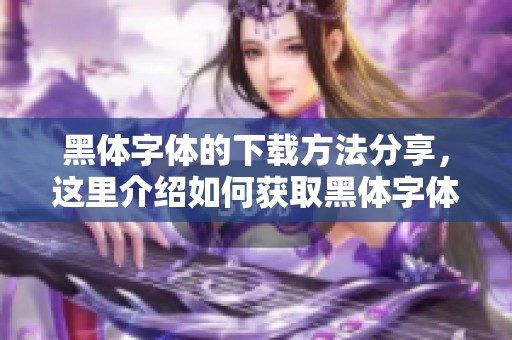 黑体字体的下载方法分享，这里介绍如何获取黑体字体的文件。