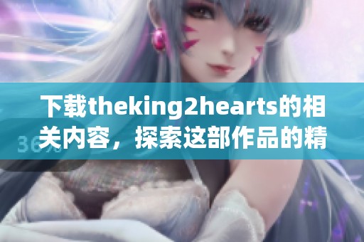 下载theking2hearts的相关内容，探索这部作品的精彩之处与魅力所在