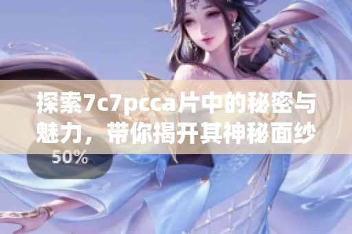 探索7c7pcc**中的秘密与魅力，带你揭开其神秘面纱的旅程