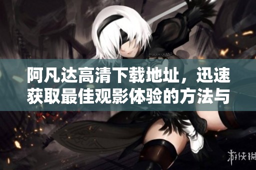 阿凡达高清下载地址，迅速获取最佳观影体验的方法与技巧分享