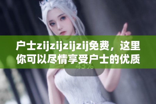 户士zijzijzijzij免费，这里你可以尽情享受户士的优质服务和丰富体验