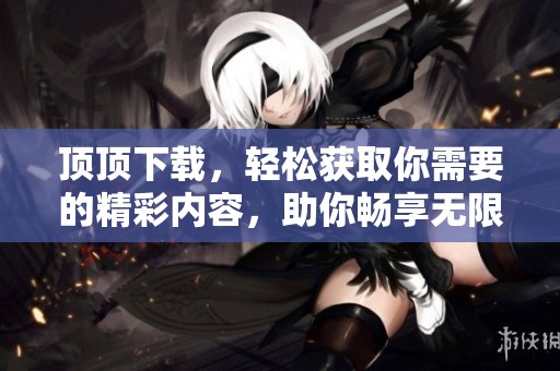 顶顶下载，轻松获取你需要的精彩内容，助你畅享无限乐趣！