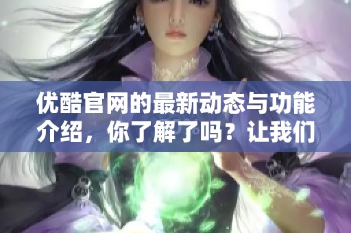 优酷官网的最新动态与功能介绍，你了解了吗？让我们一起来看看优酷官网的精彩内容。