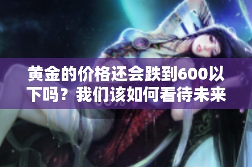 黄金的价格还会跌到600以下吗？我们该如何看待未来走势呢