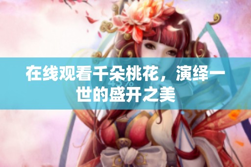 在线观看千朵桃花，演绎一世的盛开之美