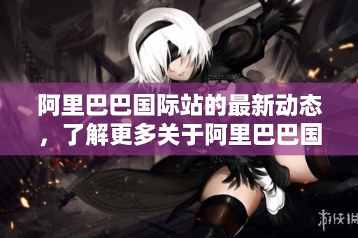 阿里巴巴国际站的最新动态，了解更多关于阿里巴巴国际站的信息